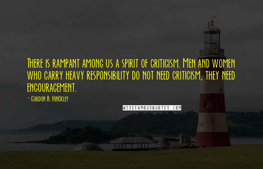 Gordon B. Hinckley Quotes: There is rampant among us a spirit of criticism. Men and women who carry heavy responsibility do not need criticism, they need encouragement.