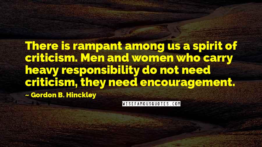 Gordon B. Hinckley Quotes: There is rampant among us a spirit of criticism. Men and women who carry heavy responsibility do not need criticism, they need encouragement.