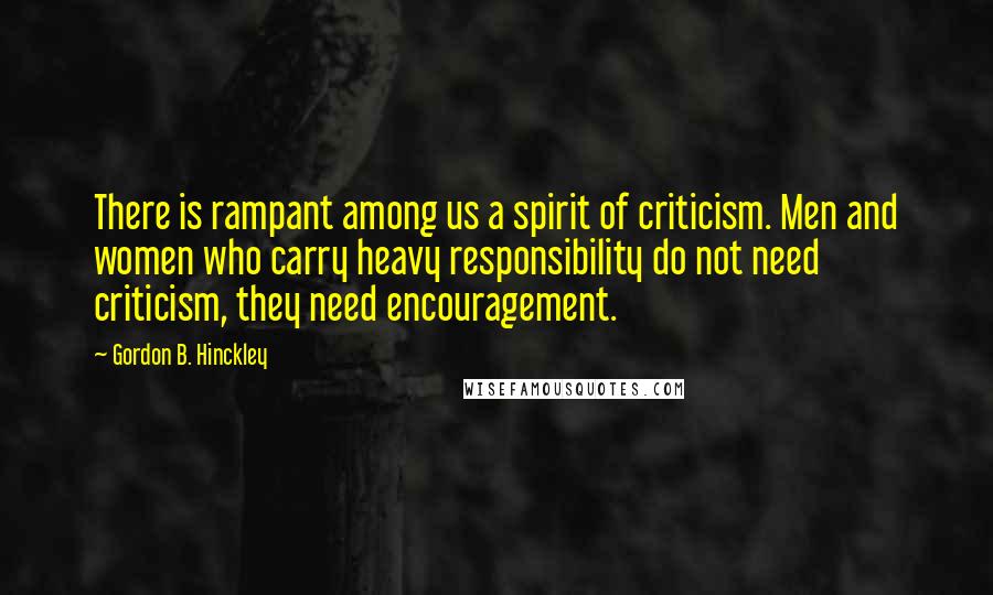 Gordon B. Hinckley Quotes: There is rampant among us a spirit of criticism. Men and women who carry heavy responsibility do not need criticism, they need encouragement.