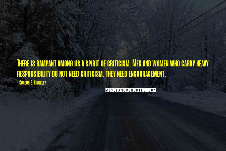 Gordon B. Hinckley Quotes: There is rampant among us a spirit of criticism. Men and women who carry heavy responsibility do not need criticism, they need encouragement.