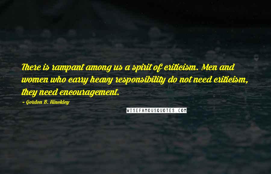 Gordon B. Hinckley Quotes: There is rampant among us a spirit of criticism. Men and women who carry heavy responsibility do not need criticism, they need encouragement.