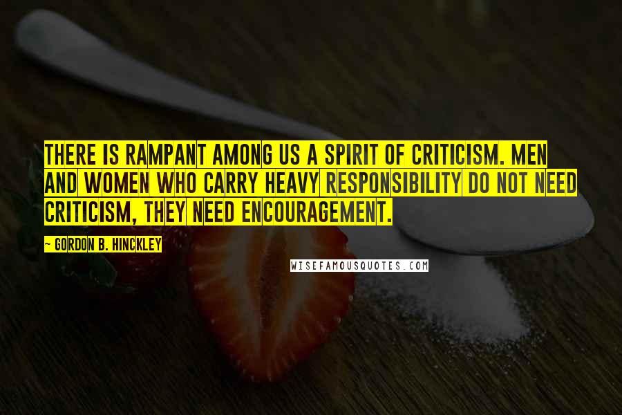 Gordon B. Hinckley Quotes: There is rampant among us a spirit of criticism. Men and women who carry heavy responsibility do not need criticism, they need encouragement.