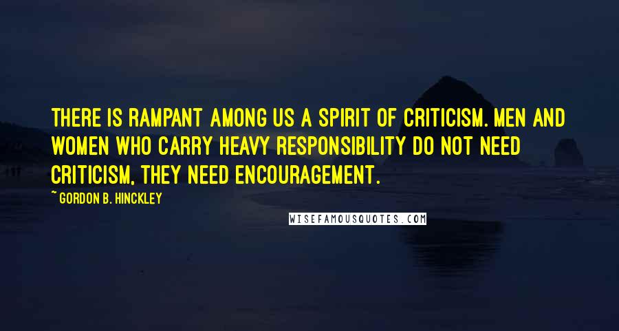 Gordon B. Hinckley Quotes: There is rampant among us a spirit of criticism. Men and women who carry heavy responsibility do not need criticism, they need encouragement.