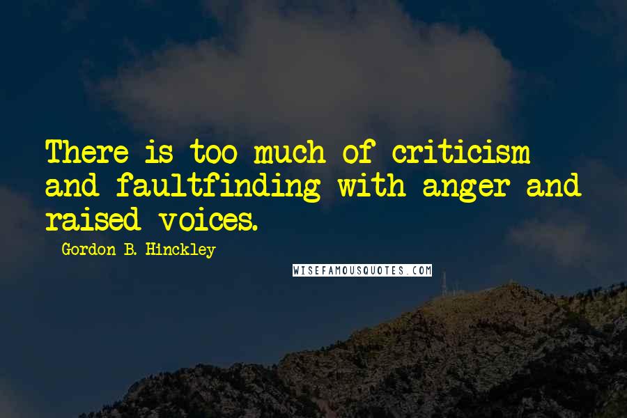 Gordon B. Hinckley Quotes: There is too much of criticism and faultfinding with anger and raised voices.