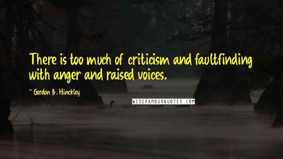 Gordon B. Hinckley Quotes: There is too much of criticism and faultfinding with anger and raised voices.