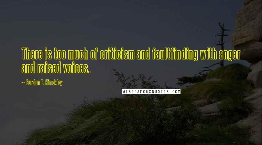 Gordon B. Hinckley Quotes: There is too much of criticism and faultfinding with anger and raised voices.