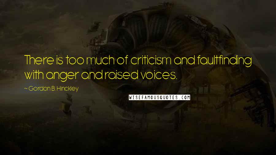 Gordon B. Hinckley Quotes: There is too much of criticism and faultfinding with anger and raised voices.