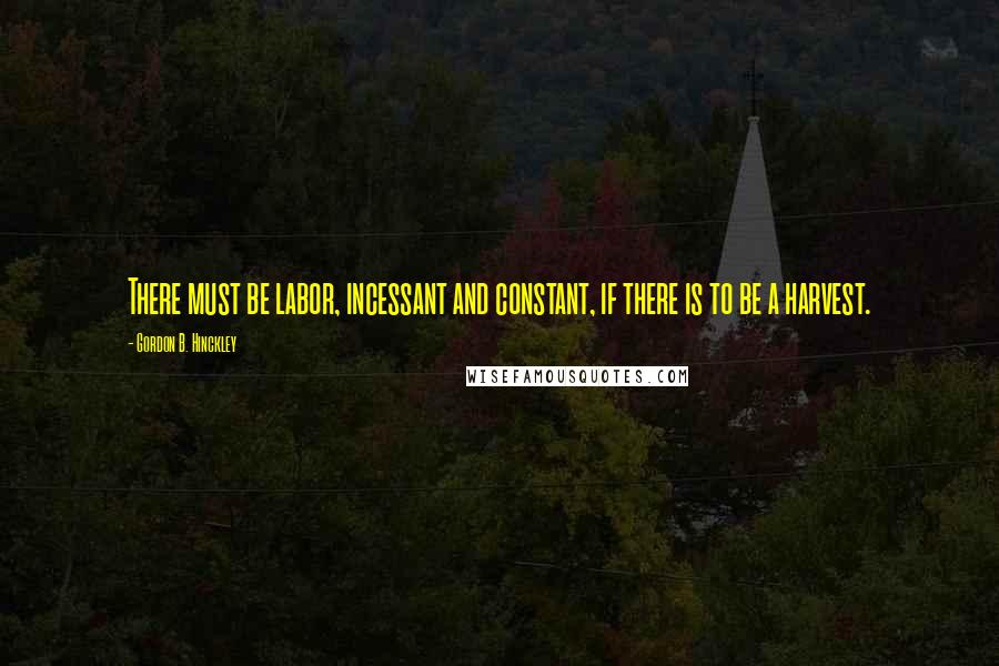 Gordon B. Hinckley Quotes: There must be labor, incessant and constant, if there is to be a harvest.