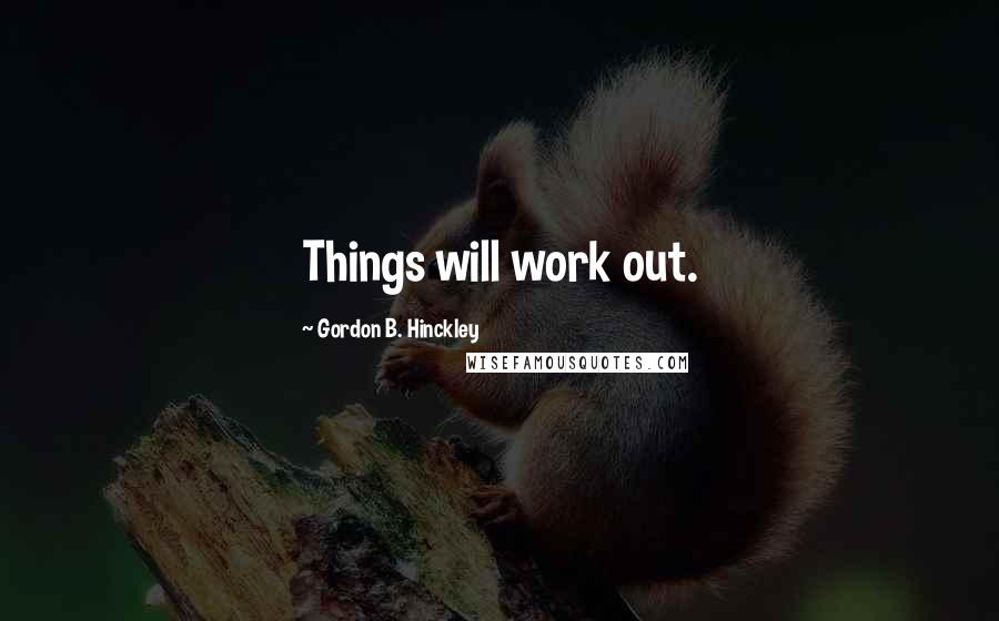 Gordon B. Hinckley Quotes: Things will work out.