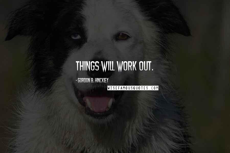 Gordon B. Hinckley Quotes: Things will work out.