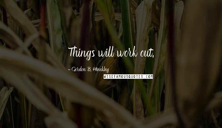 Gordon B. Hinckley Quotes: Things will work out.