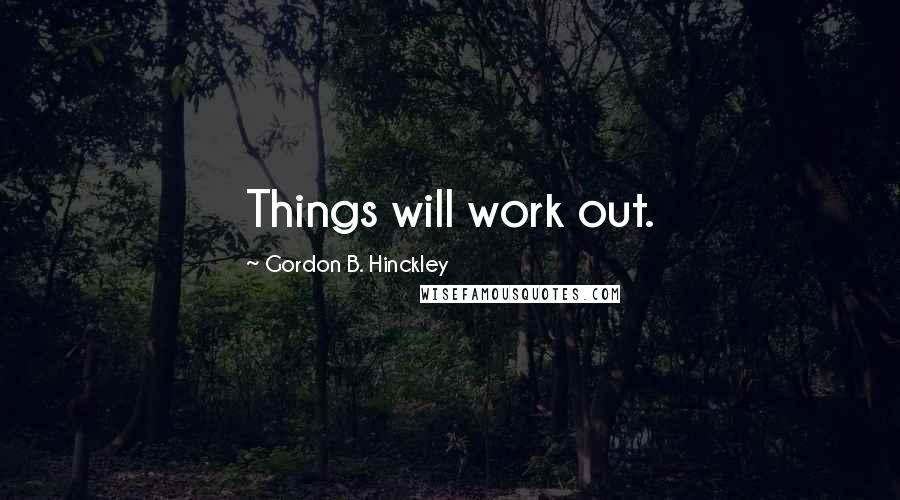 Gordon B. Hinckley Quotes: Things will work out.