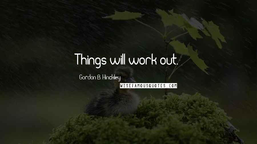 Gordon B. Hinckley Quotes: Things will work out.