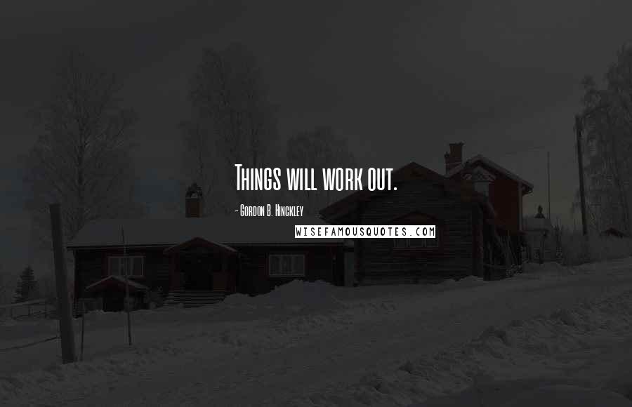 Gordon B. Hinckley Quotes: Things will work out.