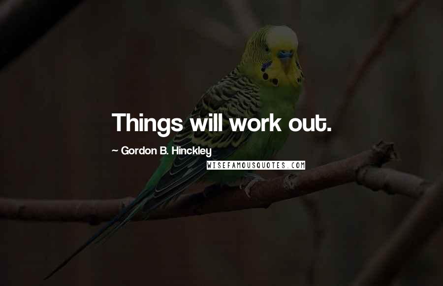 Gordon B. Hinckley Quotes: Things will work out.