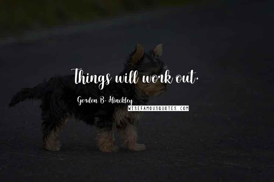 Gordon B. Hinckley Quotes: Things will work out.