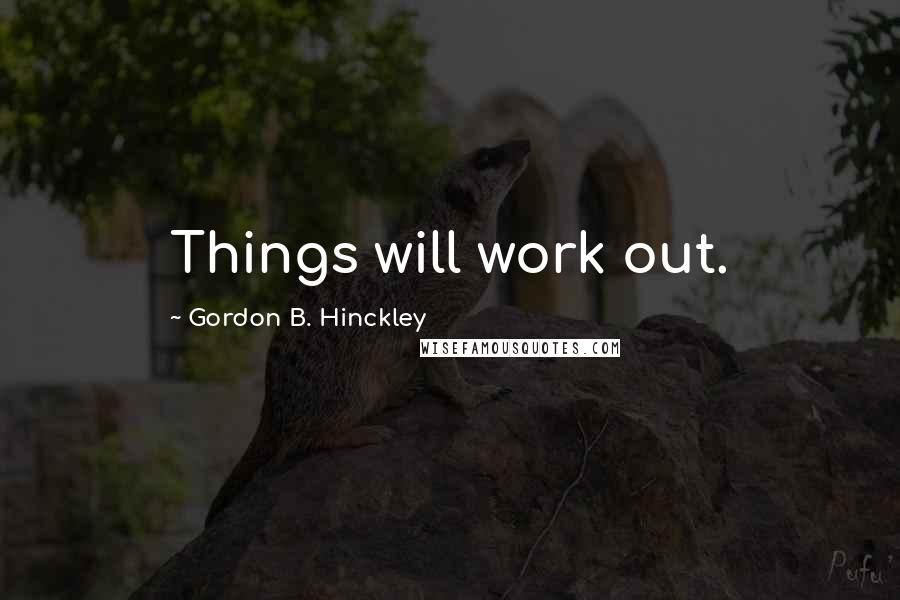 Gordon B. Hinckley Quotes: Things will work out.
