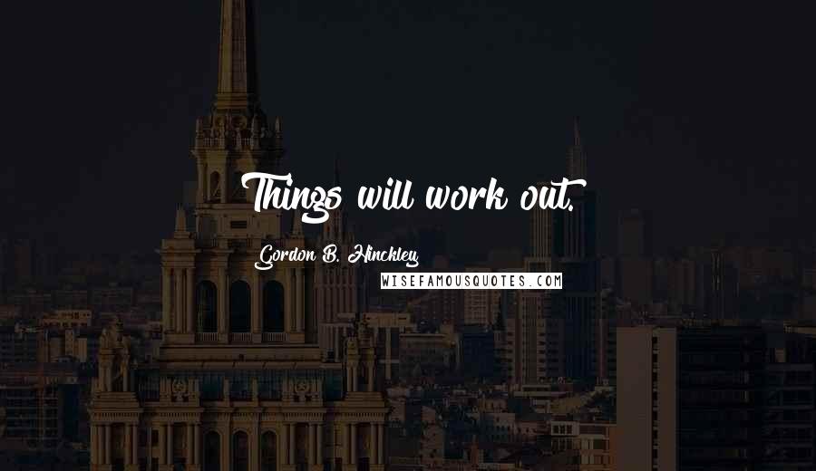 Gordon B. Hinckley Quotes: Things will work out.