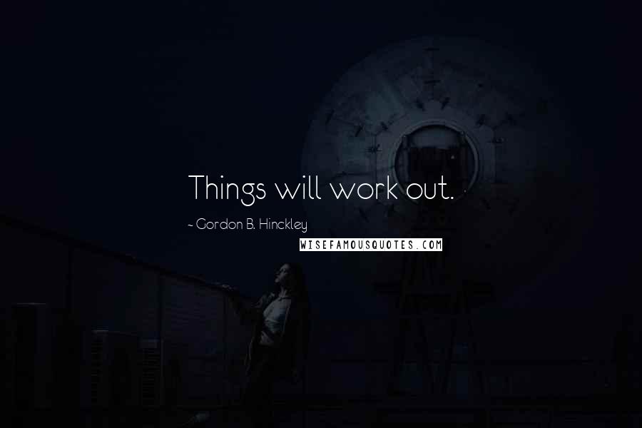 Gordon B. Hinckley Quotes: Things will work out.