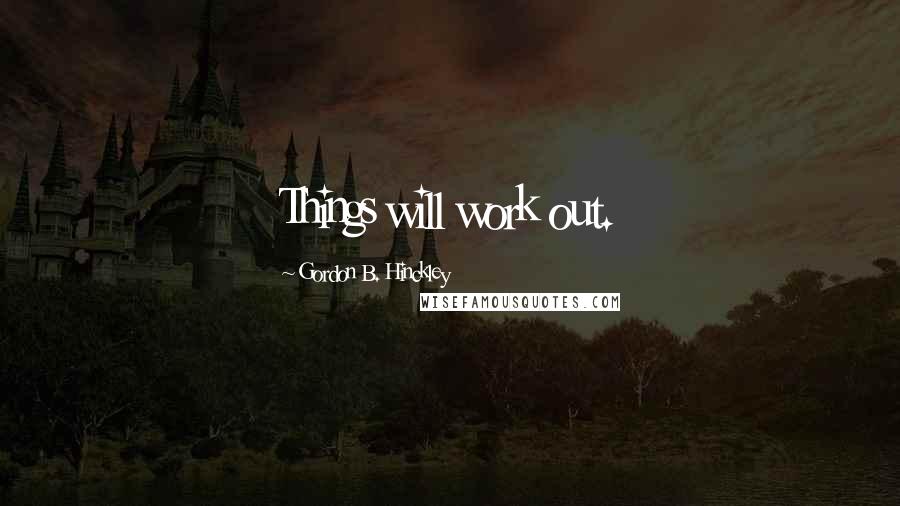 Gordon B. Hinckley Quotes: Things will work out.