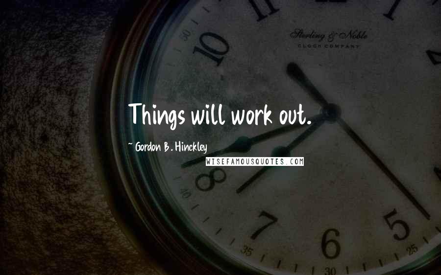 Gordon B. Hinckley Quotes: Things will work out.