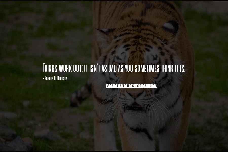 Gordon B. Hinckley Quotes: Things work out; it isn't as bad as you sometimes think it is.
