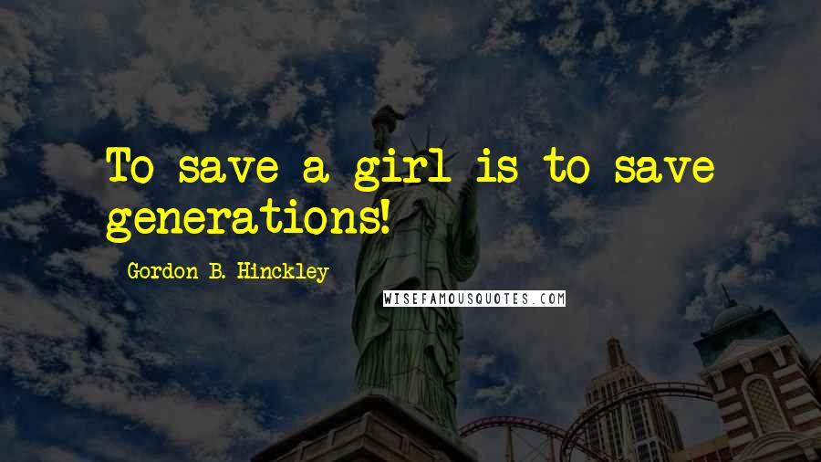 Gordon B. Hinckley Quotes: To save a girl is to save generations!
