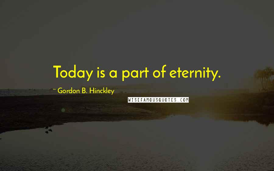 Gordon B. Hinckley Quotes: Today is a part of eternity.