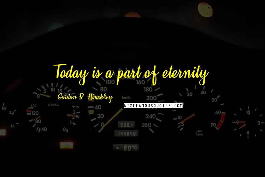 Gordon B. Hinckley Quotes: Today is a part of eternity.