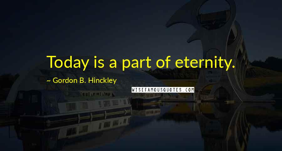 Gordon B. Hinckley Quotes: Today is a part of eternity.