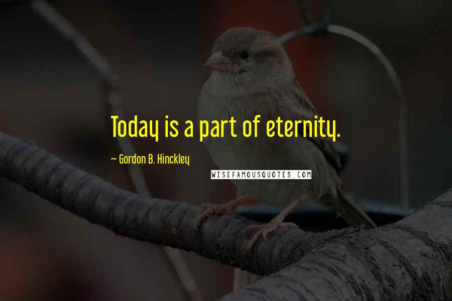 Gordon B. Hinckley Quotes: Today is a part of eternity.