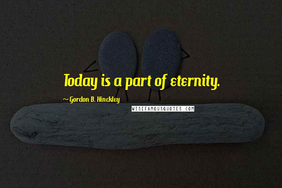 Gordon B. Hinckley Quotes: Today is a part of eternity.