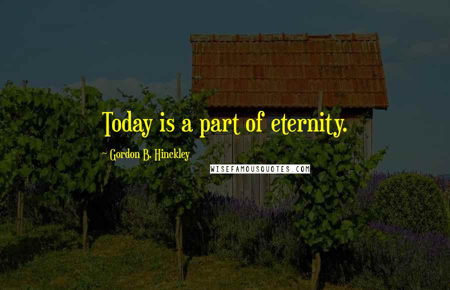 Gordon B. Hinckley Quotes: Today is a part of eternity.