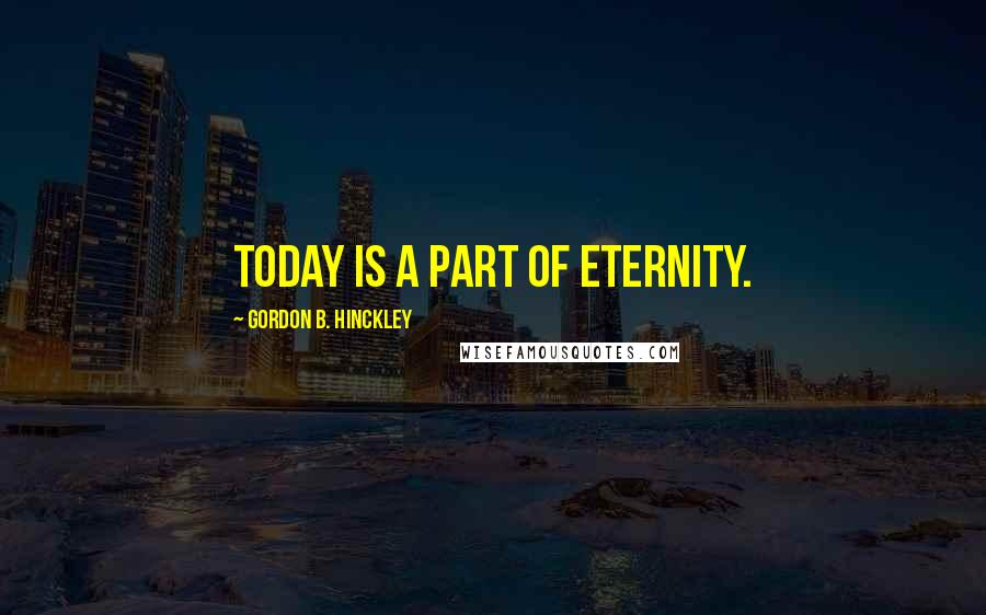 Gordon B. Hinckley Quotes: Today is a part of eternity.
