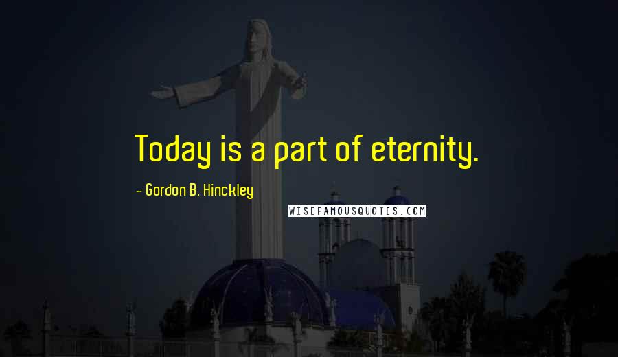 Gordon B. Hinckley Quotes: Today is a part of eternity.