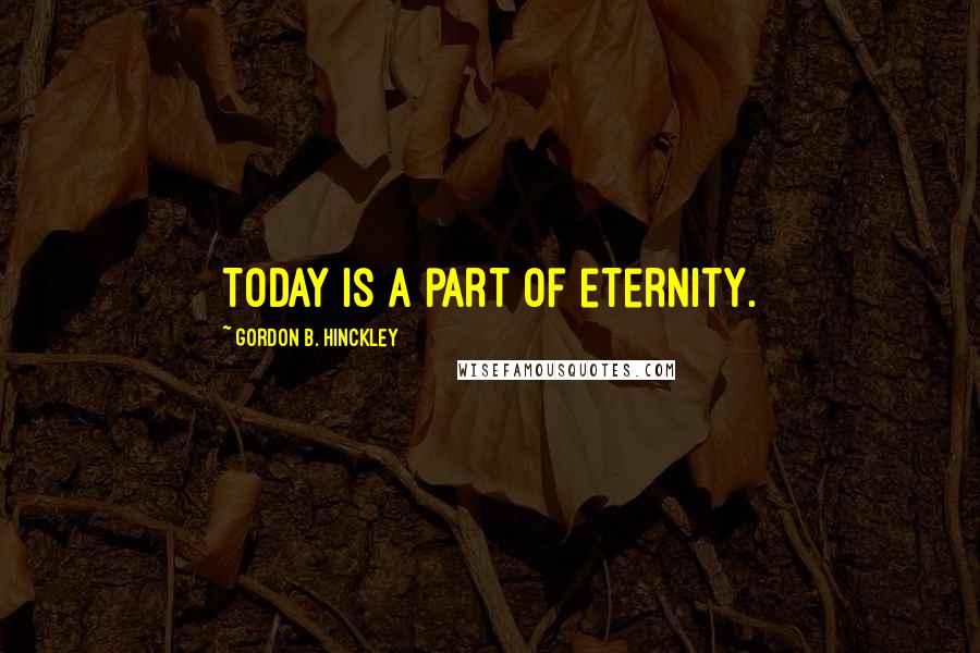 Gordon B. Hinckley Quotes: Today is a part of eternity.