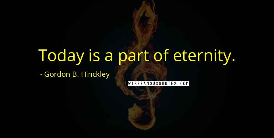 Gordon B. Hinckley Quotes: Today is a part of eternity.