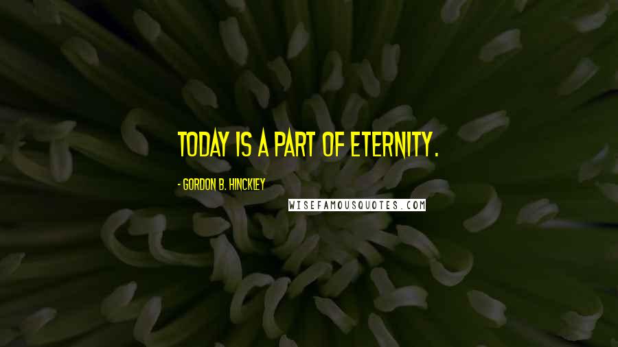 Gordon B. Hinckley Quotes: Today is a part of eternity.