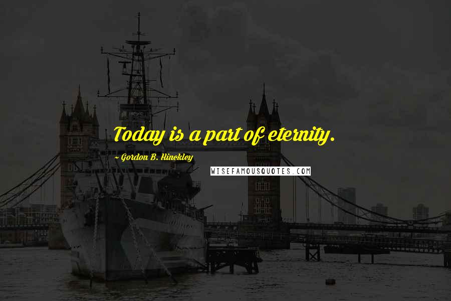 Gordon B. Hinckley Quotes: Today is a part of eternity.