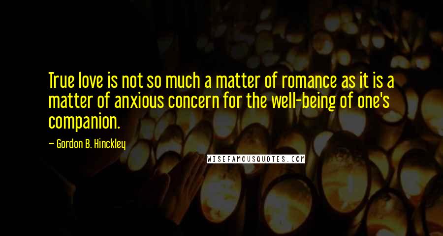 Gordon B. Hinckley Quotes: True love is not so much a matter of romance as it is a matter of anxious concern for the well-being of one's companion.