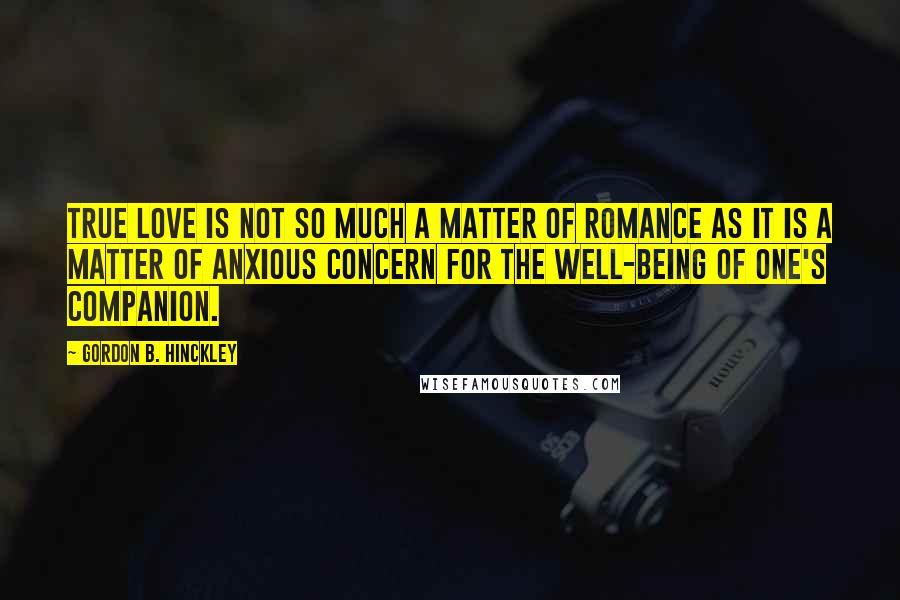 Gordon B. Hinckley Quotes: True love is not so much a matter of romance as it is a matter of anxious concern for the well-being of one's companion.