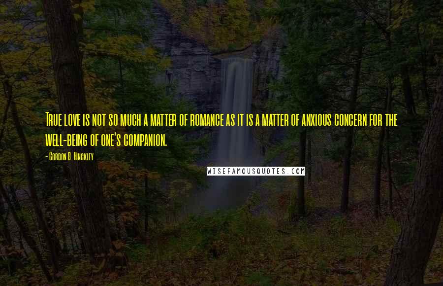 Gordon B. Hinckley Quotes: True love is not so much a matter of romance as it is a matter of anxious concern for the well-being of one's companion.