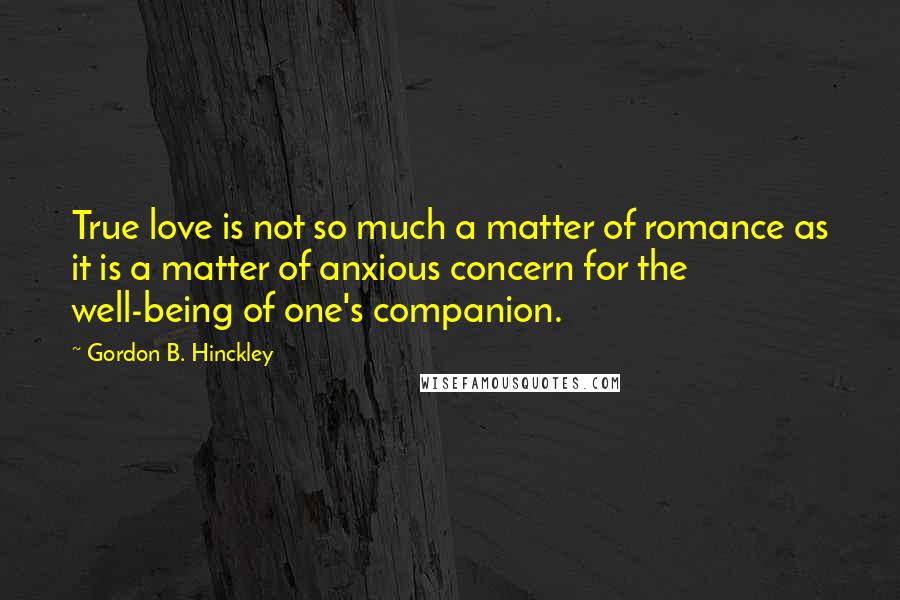 Gordon B. Hinckley Quotes: True love is not so much a matter of romance as it is a matter of anxious concern for the well-being of one's companion.