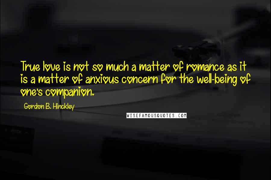 Gordon B. Hinckley Quotes: True love is not so much a matter of romance as it is a matter of anxious concern for the well-being of one's companion.