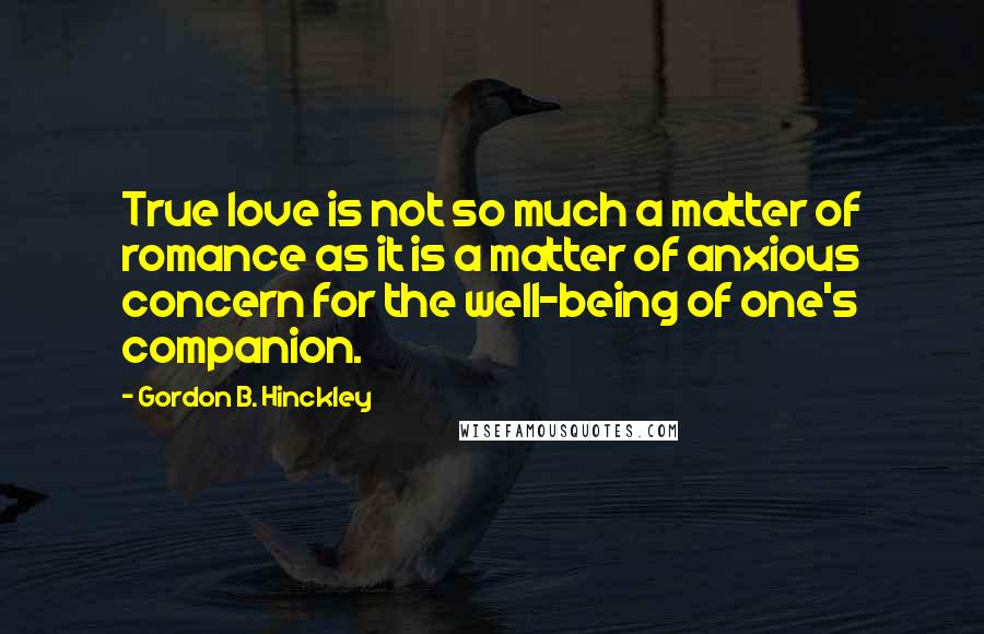 Gordon B. Hinckley Quotes: True love is not so much a matter of romance as it is a matter of anxious concern for the well-being of one's companion.