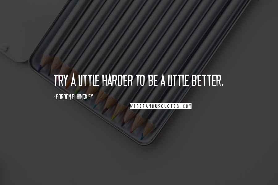 Gordon B. Hinckley Quotes: Try a little harder to be a little better.