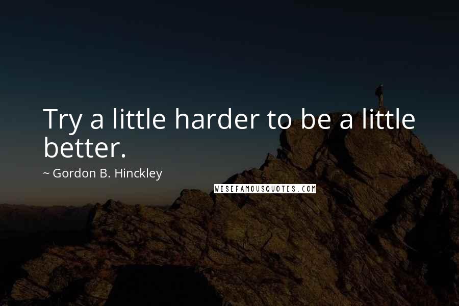 Gordon B. Hinckley Quotes: Try a little harder to be a little better.