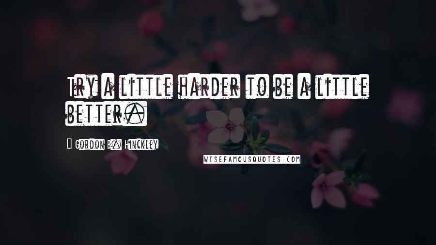 Gordon B. Hinckley Quotes: Try a little harder to be a little better.