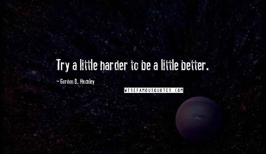 Gordon B. Hinckley Quotes: Try a little harder to be a little better.