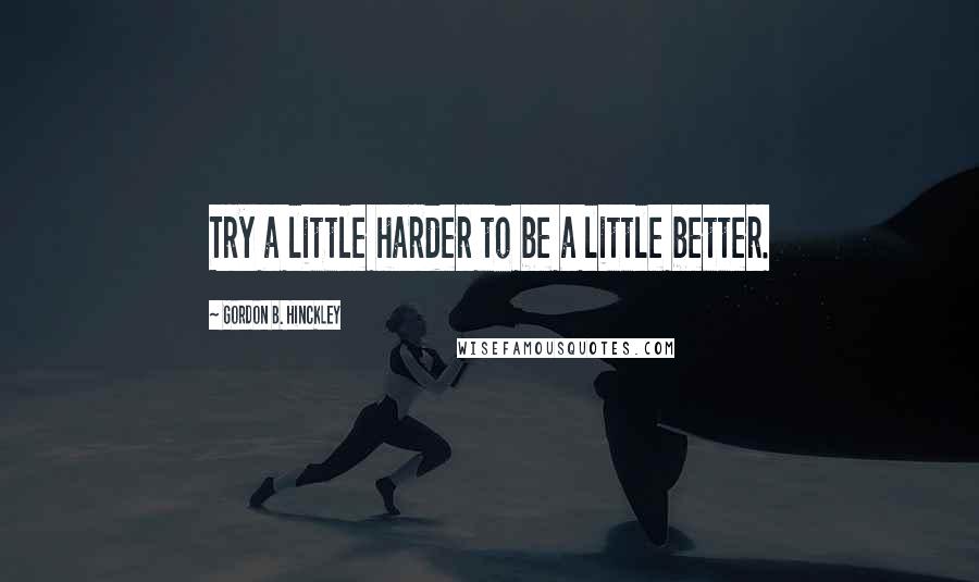 Gordon B. Hinckley Quotes: Try a little harder to be a little better.